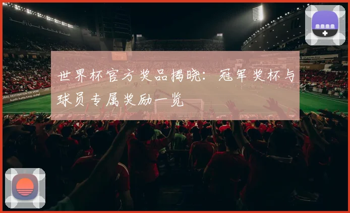 世界杯官方奖品揭晓：冠军奖杯与球员专属奖励一览