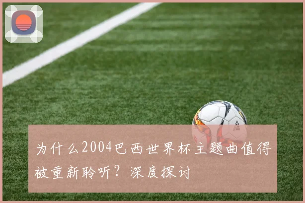 为什么2004巴西世界杯主题曲值得被重新聆听？深度探讨