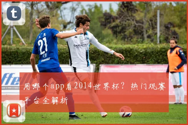 用哪个app看2014世界杯？热门观赛平台全解析