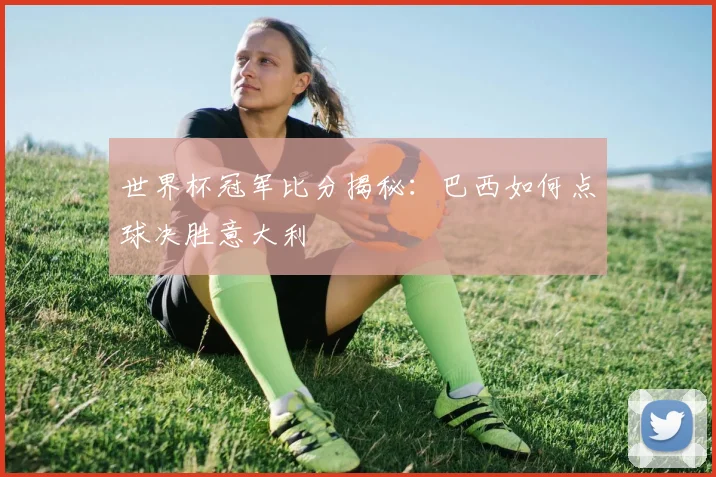 世界杯冠军比分揭秘:巴西如何点球决胜意大利
