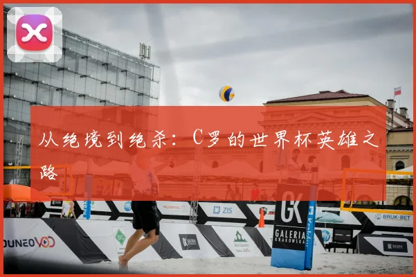 从绝境到绝杀：C罗的世界杯英雄之路