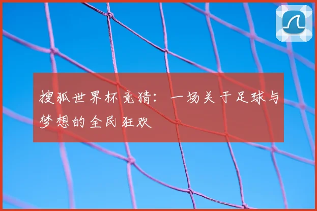 搜狐世界杯竞猜:一场关于足球与梦想的全民狂欢