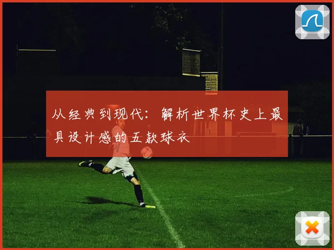 从经典到现代：解析世界杯史上最具设计感的五款球衣