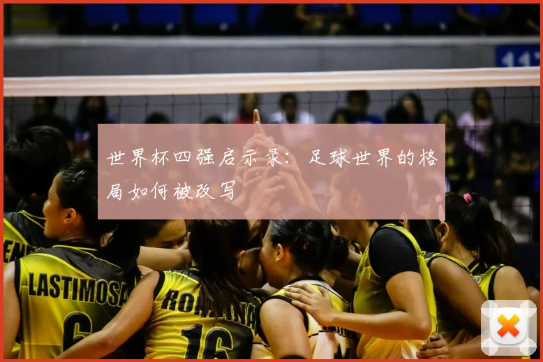 世界杯四强启示录：足球世界的格局如何被改写