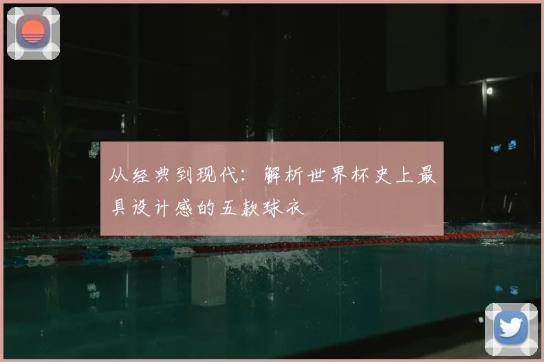 从经典到现代：解析世界杯史上最具设计感的五款球衣