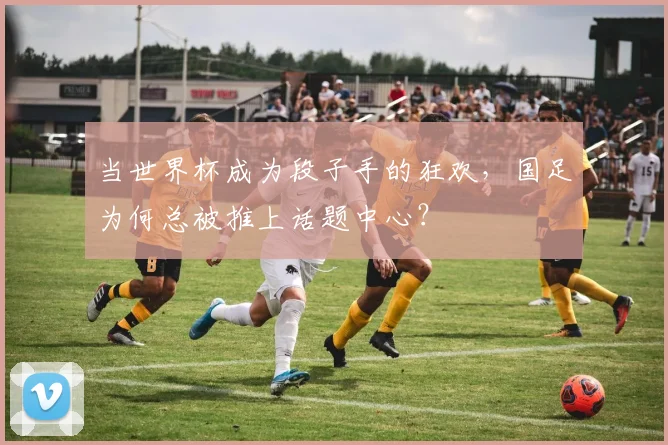 当世界杯成为段子手的狂欢，国足为何总被推上话题中心？