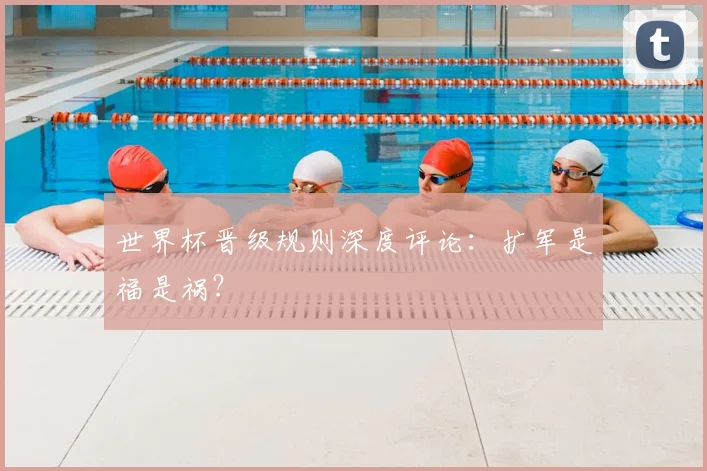 世界杯晋级规则深度评论：扩军是福是祸？