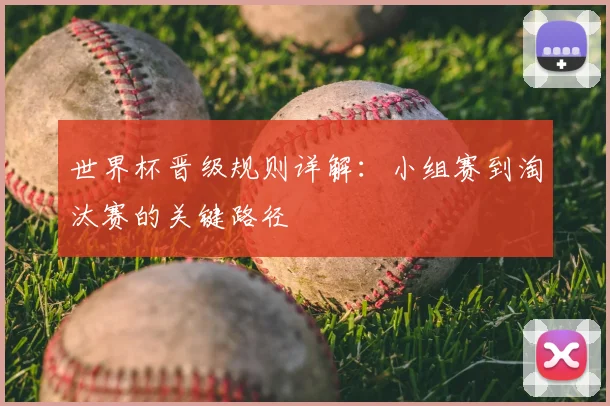 世界杯晋级规则详解：小组赛到淘汰赛的关键路径