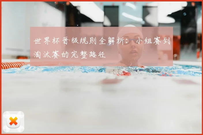 世界杯晋级规则全解析：小组赛到淘汰赛的完整路径