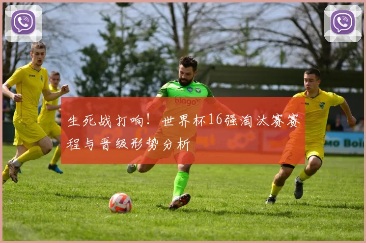 生死战打响！世界杯16强淘汰赛赛程与晋级形势分析