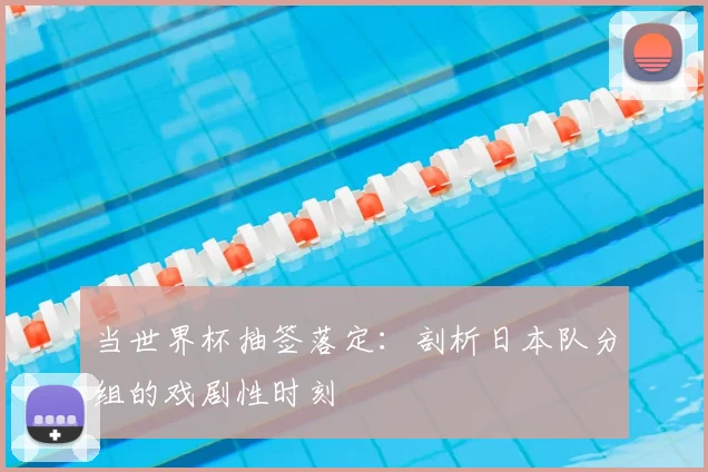 当世界杯抽签落定：剖析日本队分组的戏剧性时刻