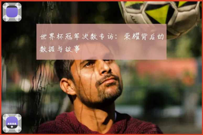 世界杯冠军次数专访：荣耀背后的数据与故事