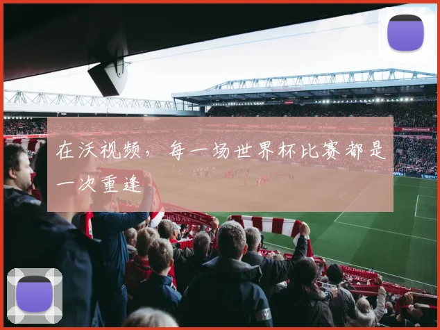 在沃视频,每一场世界杯比赛都是一次重逢
