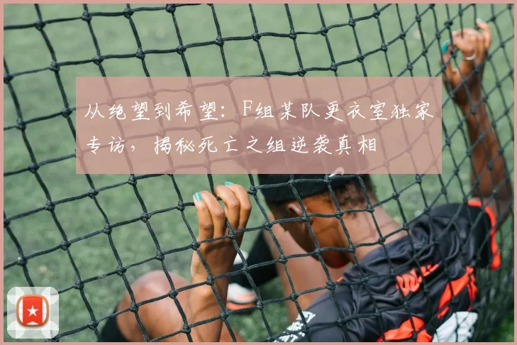 从绝望到希望：F组某队更衣室独家专访，揭秘死亡之组逆袭真相