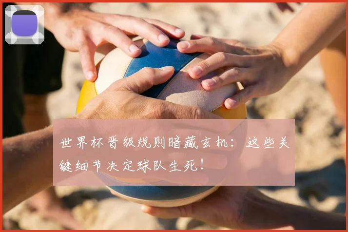 世界杯晋级规则暗藏玄机:这些关键细节决定球队生死!