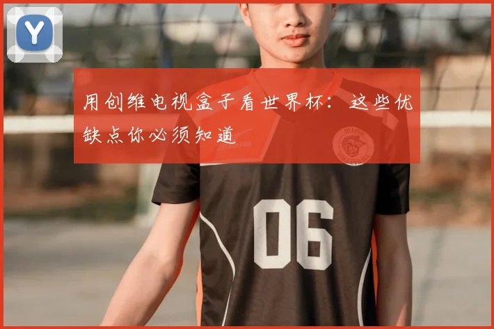 用创维电视盒子看世界杯：这些优缺点你必须知道