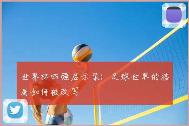 世界杯四强启示录：足球世界的格局如何被改写