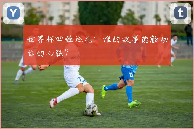 世界杯四强巡礼：谁的故事能触动你的心弦？