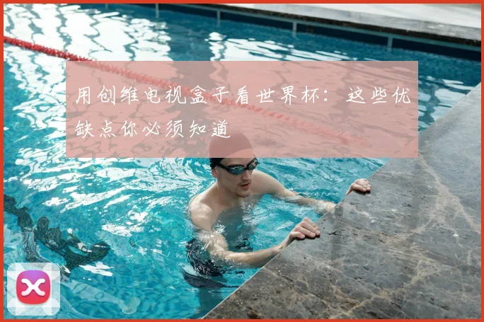 用创维电视盒子看世界杯：这些优缺点你必须知道