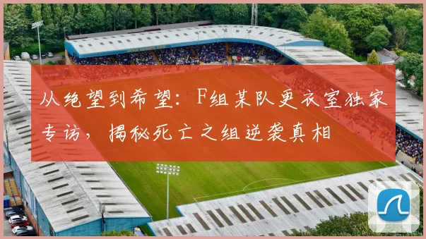从绝望到希望：F组某队更衣室独家专访，揭秘死亡之组逆袭真相