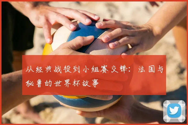 从经典战役到小组赛交锋：法国与秘鲁的世界杯故事