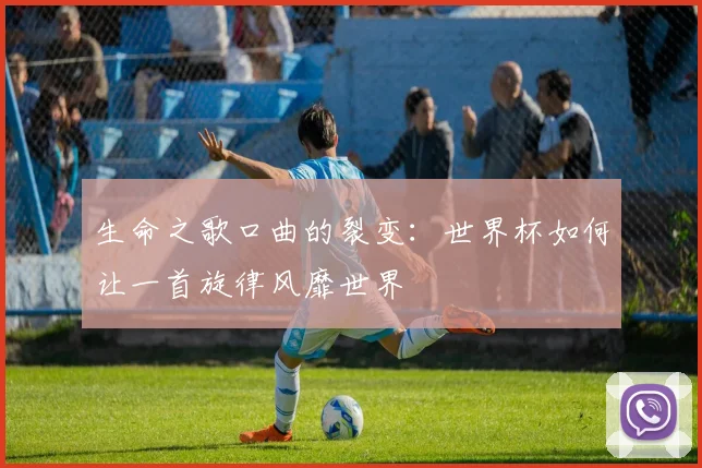 生命之歌口曲的裂变:世界杯如何让一首旋律风靡世界