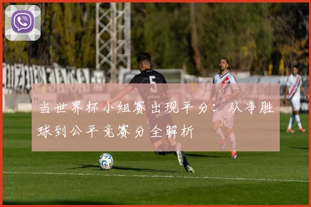 当世界杯小组赛出现平分：从净胜球到公平竞赛分全解析