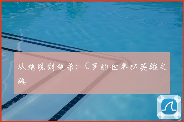 从绝境到绝杀：C罗的世界杯英雄之路